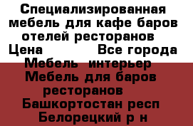 Специализированная мебель для кафе,баров,отелей,ресторанов › Цена ­ 5 000 - Все города Мебель, интерьер » Мебель для баров, ресторанов   . Башкортостан респ.,Белорецкий р-н